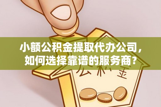 穆棱小额公积金提取代办公司，如何选择靠谱的服务商？