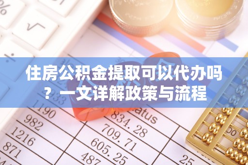 穆棱住房公积金提取可以代办吗？一文详解政策与流程