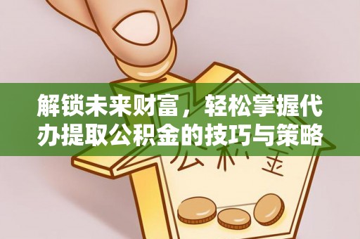 穆棱解锁未来财富，轻松掌握代办提取公积金的技巧与策略