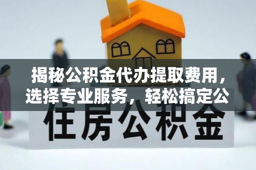 穆棱揭秘公积金代办提取费用，选择专业服务，轻松搞定公积金提取