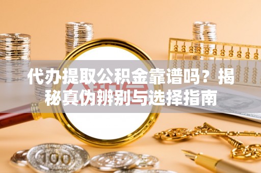 穆棱代办提取公积金靠谱吗？揭秘真伪辨别与选择指南