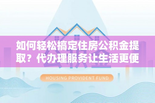穆棱如何轻松搞定住房公积金提取？代办理服务让生活更便捷！