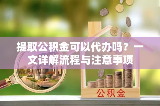穆棱提取公积金可以代办吗？一文详解流程与注意事项
