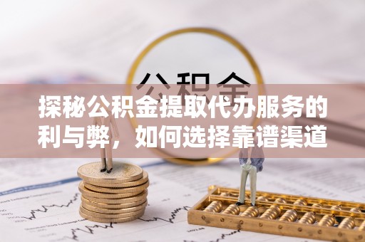 穆棱探秘公积金提取代办服务的利与弊，如何选择靠谱渠道？