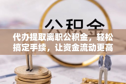 穆棱代办提取离职公积金，轻松搞定手续，让资金流动更高效