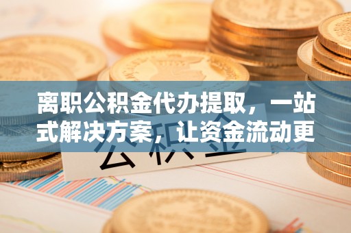 穆棱离职公积金代办提取，一站式解决方案，让资金流动更便捷