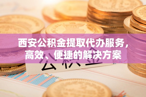 穆棱西安公积金提取代办服务，高效、便捷的解决方案