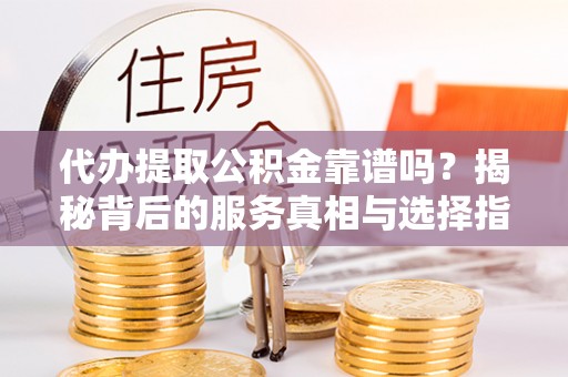 穆棱代办提取公积金靠谱吗？揭秘背后的服务真相与选择指南