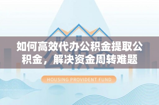 穆棱如何高效代办公积金提取公积金，解决资金周转难题