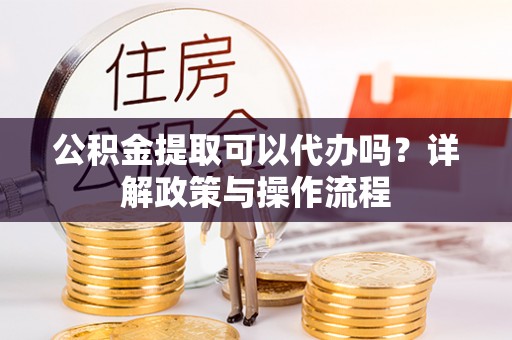 穆棱公积金提取可以代办吗？详解政策与操作流程