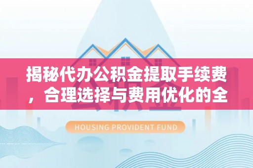 穆棱揭秘代办公积金提取手续费，合理选择与费用优化的全面解析