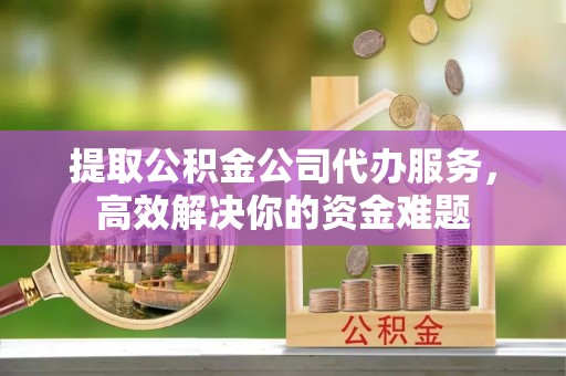穆棱提取公积金公司代办服务，高效解决你的资金难题