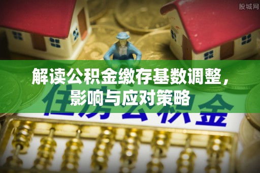 穆棱解读公积金缴存基数调整，影响与应对策略
