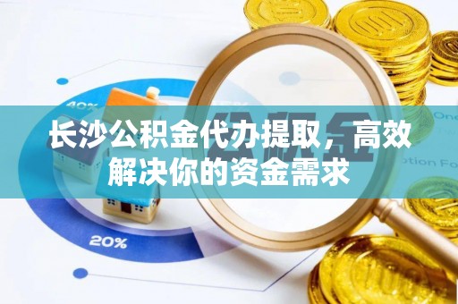 穆棱长沙公积金代办提取，高效解决你的资金需求