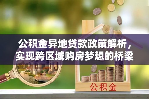 穆棱公积金异地贷款政策解析，实现跨区域购房梦想的桥梁