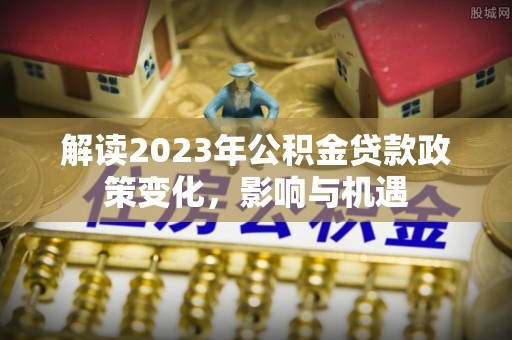 穆棱解读2023年公积金贷款政策变化，影响与机遇
