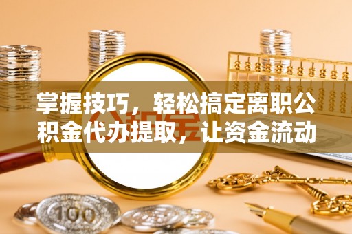 穆棱掌握技巧，轻松搞定离职公积金代办提取，让资金流动更便捷
