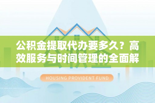 穆棱公积金提取代办要多久？高效服务与时间管理的全面解析