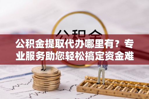 穆棱公积金提取代办哪里有？专业服务助您轻松搞定资金难题