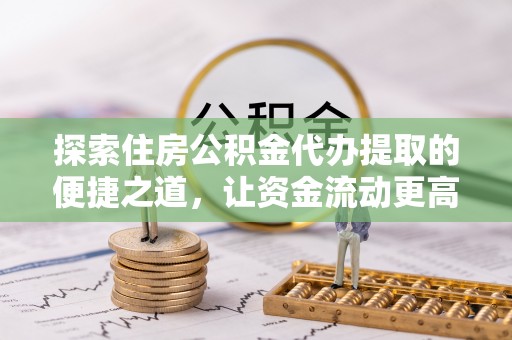 穆棱探索住房公积金代办提取的便捷之道，让资金流动更高效