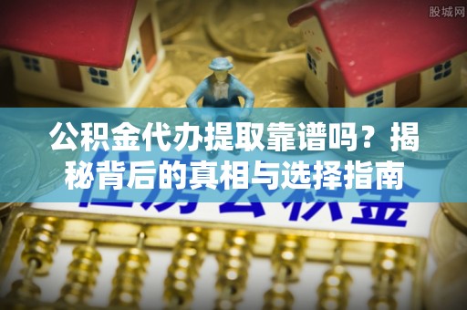 穆棱公积金代办提取靠谱吗？揭秘背后的真相与选择指南