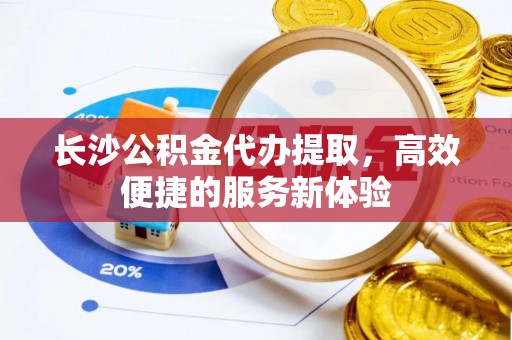 穆棱长沙公积金代办提取，高效便捷的服务新体验