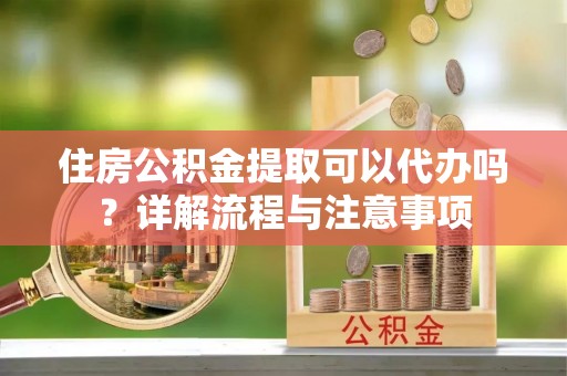 穆棱住房公积金提取可以代办吗？详解流程与注意事项