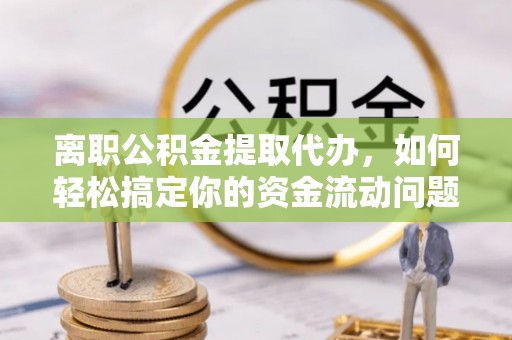 穆棱离职公积金提取代办，如何轻松搞定你的资金流动问题