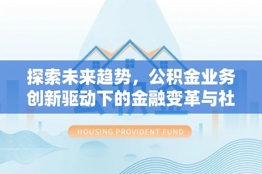穆棱探索未来趋势，公积金业务创新驱动下的金融变革与社会价值