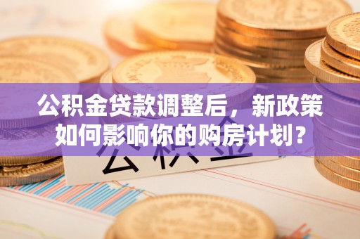 穆棱公积金贷款调整后，新政策如何影响你的购房计划？