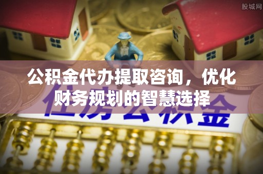 穆棱公积金代办提取咨询，优化财务规划的智慧选择