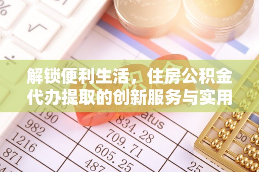 穆棱解锁便利生活，住房公积金代办提取的创新服务与实用指南