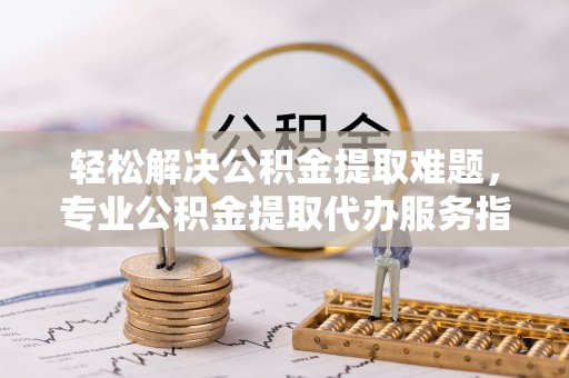 穆棱轻松解决公积金提取难题，专业公积金提取代办服务指南