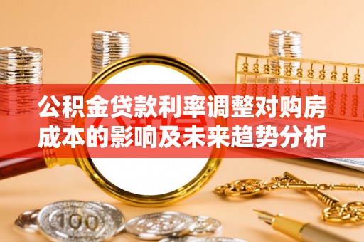 穆棱公积金贷款利率调整对购房成本的影响及未来趋势分析