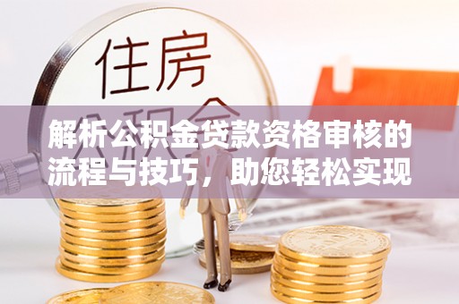 穆棱解析公积金贷款资格审核的流程与技巧，助您轻松实现购房梦