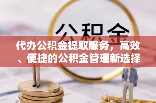 穆棱代办公积金提取服务，高效、便捷的公积金管理新选择