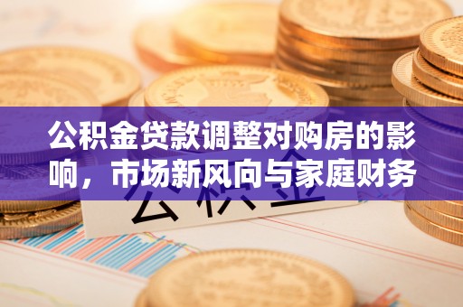 穆棱公积金贷款调整对购房的影响，市场新风向与家庭财务规划