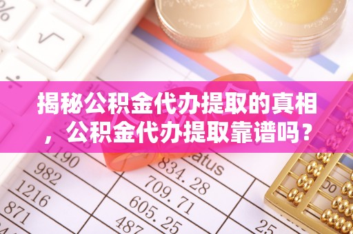 穆棱揭秘公积金代办提取的真相，公积金代办提取靠谱吗？你需要知道这些关键点