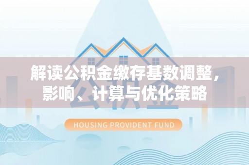 穆棱解读公积金缴存基数调整，影响、计算与优化策略
