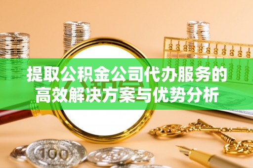 穆棱提取公积金公司代办服务的高效解决方案与优势分析
