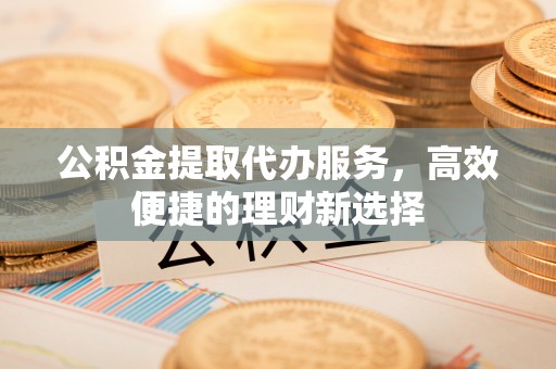 穆棱公积金提取代办服务，高效便捷的理财新选择