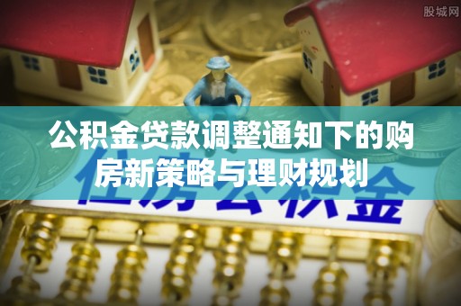 穆棱公积金贷款调整通知下的购房新策略与理财规划
