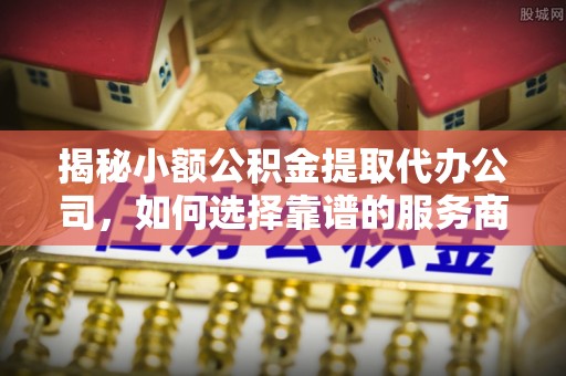 穆棱揭秘小额公积金提取代办公司，如何选择靠谱的服务商？