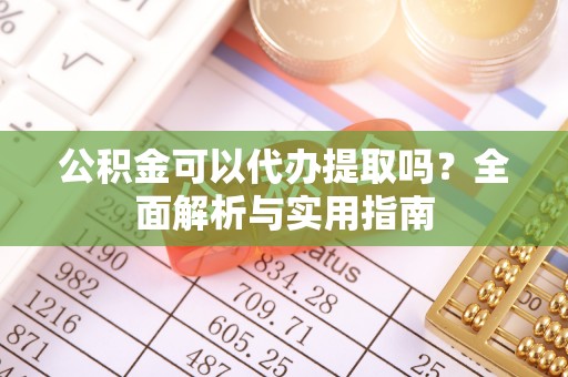 穆棱公积金可以代办提取吗？全面解析与实用指南