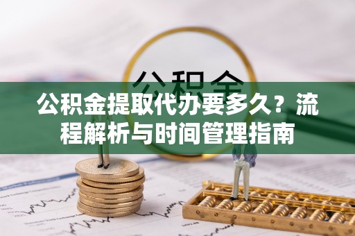 穆棱公积金提取代办要多久？流程解析与时间管理指南