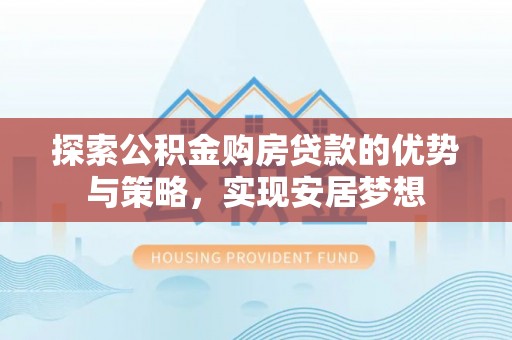 穆棱探索公积金购房贷款的优势与策略，实现安居梦想