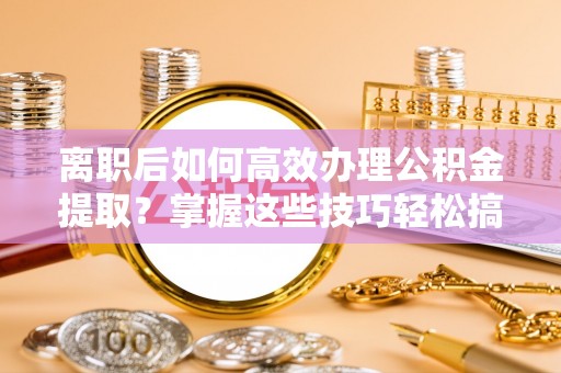 穆棱离职后如何高效办理公积金提取？掌握这些技巧轻松搞定