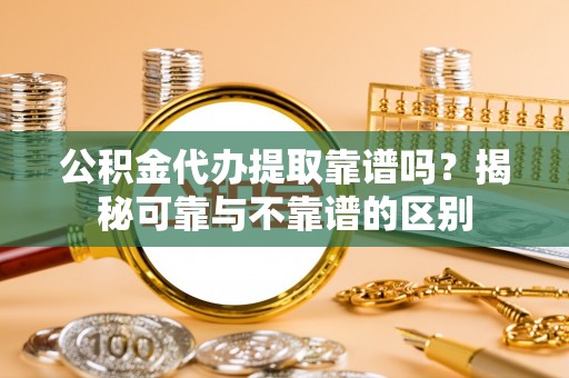 穆棱公积金代办提取靠谱吗？揭秘可靠与不靠谱的区别