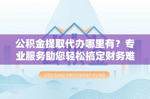 穆棱公积金提取代办哪里有？专业服务助您轻松搞定财务难题