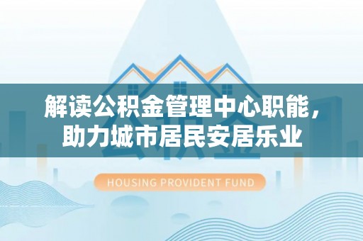 穆棱解读公积金管理中心职能，助力城市居民安居乐业